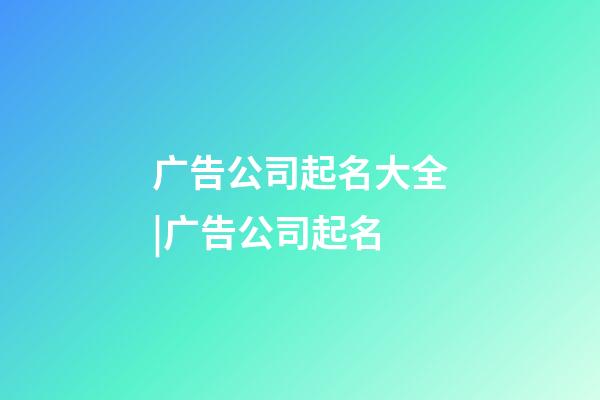 广告公司起名大全|广告公司起名-第1张-公司起名-玄机派